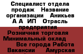 Специалист отдела продаж › Название организации ­ Аникьев А.А, ИП › Отрасль предприятия ­ Розничная торговля › Минимальный оклад ­ 25 000 - Все города Работа » Вакансии   . Амурская обл.,Архаринский р-н